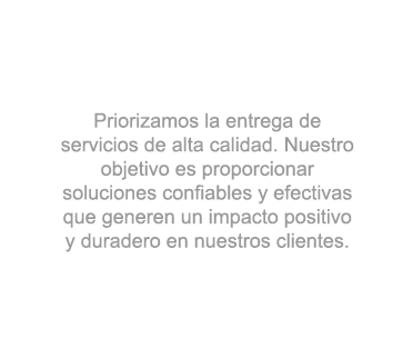 Priorizamos la entrega de servicios de alta calidad. Nuestro objetivo es proporcionar soluciones confiables y efectivas que generen un impacto positivo y duradero en nuestros clientes.
